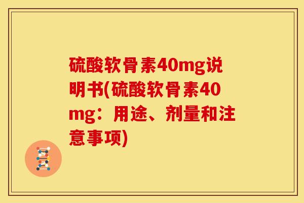硫酸软骨素40mg说明书(硫酸软骨素40mg:用途、剂量和注意事项) 硫酸软骨素40mg说明书(硫酸软骨素40mg:用途、剂量和注意事项)
