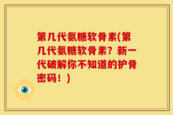 第几代氨糖软骨素(第几代氨糖软骨素？新一代破解你不知道的护骨密码！)