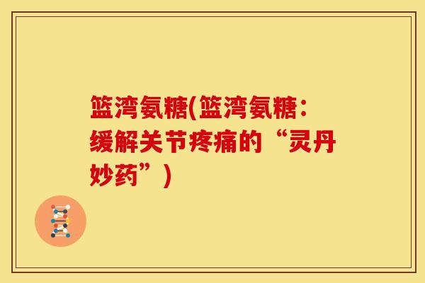 篮湾氨糖(篮湾氨糖:缓解关节的“灵丹妙药”) 篮湾氨糖(篮湾氨糖:缓解关节的“灵丹妙药”)
