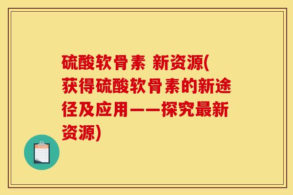 硫酸软骨素 新资源(获得硫酸软骨素的新途径及应用——探究新资源)