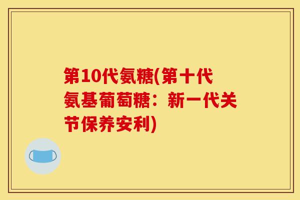 第10代氨糖(第十代氨基葡萄糖:新一代关节保养安利) 第10代氨糖(第十代氨基葡萄糖:新一代关节保养安利)