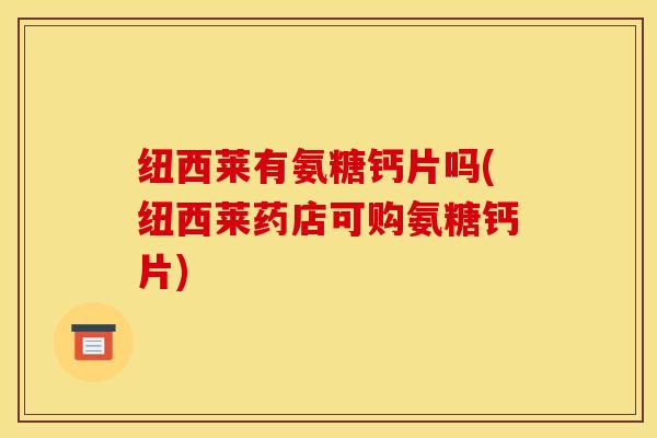 纽西莱有氨糖钙片吗(纽西莱药店可购氨糖钙片) 纽西莱有氨糖钙片吗(纽西莱药店可购氨糖钙片)