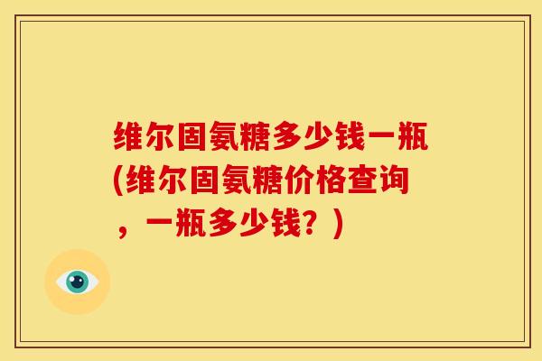 维尔固氨糖多少钱一瓶(维尔固氨糖价格查询，一瓶多少钱？)
