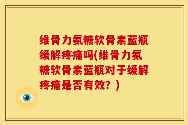 维骨力氨糖软骨素蓝瓶缓解吗(维骨力氨糖软骨素蓝瓶对于缓解是否有效?) 维骨力氨糖软骨素蓝瓶缓解吗(维骨力氨糖软骨素蓝瓶对于缓解是否有效?)
