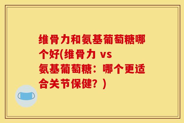 维骨力和氨基葡萄糖哪个好(维骨力 vs 氨基葡萄糖：哪个更适合关节保健？)