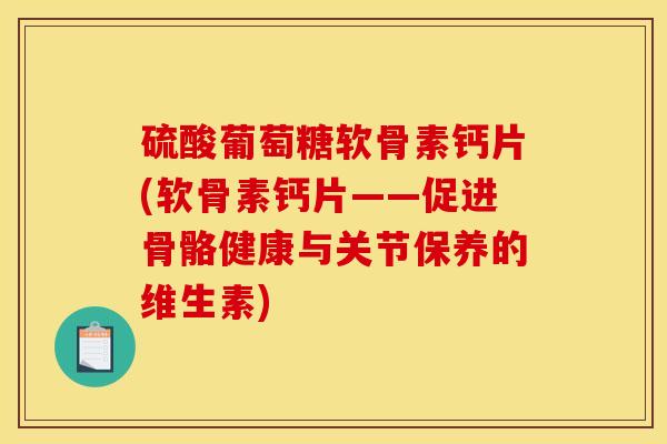 硫酸葡萄糖软骨素钙片(软骨素钙片——促进骨骼健康与关节保养的维生素)