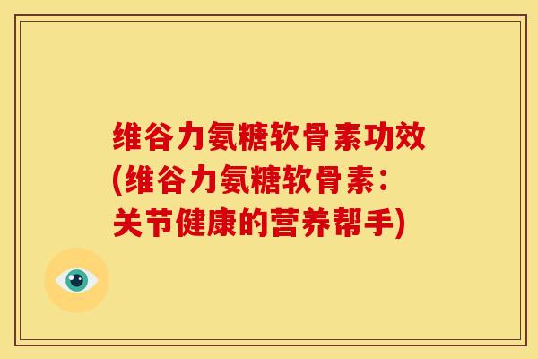 维谷力氨糖软骨素功效(维谷力氨糖软骨素:关节健康的营养帮手) 维谷力氨糖软骨素功效(维谷力氨糖软骨素:关节健康的营养帮手)