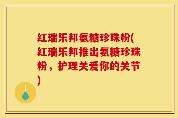 红瑞乐邦氨糖珍珠粉(红瑞乐邦推出氨糖珍珠粉,护理关爱你的关节) 红瑞乐邦氨糖珍珠粉(红瑞乐邦推出氨糖珍珠粉,护理关爱你的关节)