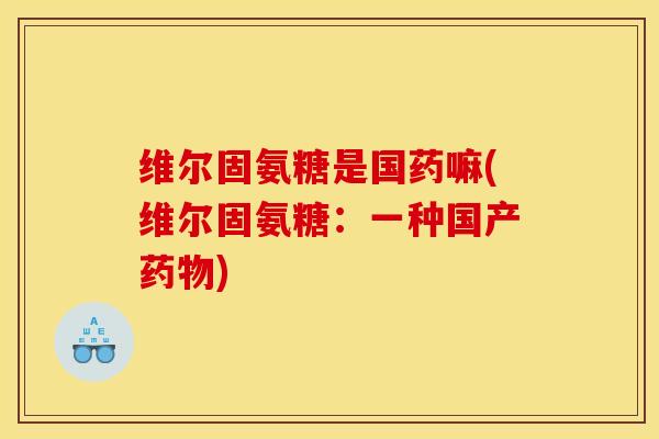 维尔固氨糖是国药嘛(维尔固氨糖:一种国产) 维尔固氨糖是国药嘛(维尔固氨糖:一种国产)