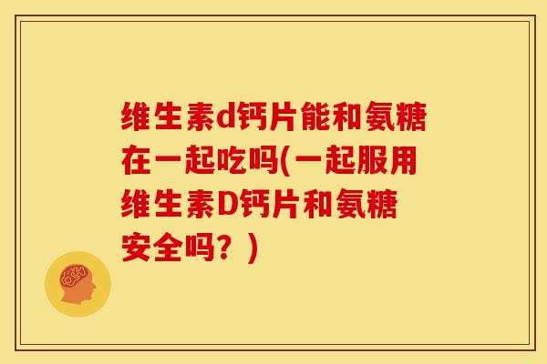 维生素d钙片能和氨糖在一起吃吗(一起服用维生素D钙片和氨糖 安全吗？)