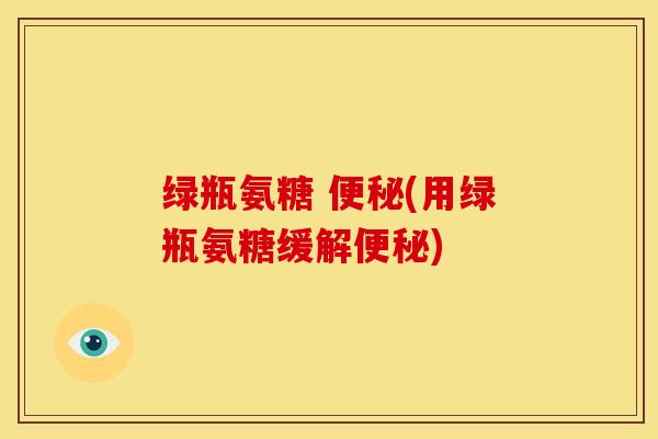 绿瓶氨糖 (用绿瓶氨糖缓解) 绿瓶氨糖 (用绿瓶氨糖缓解)