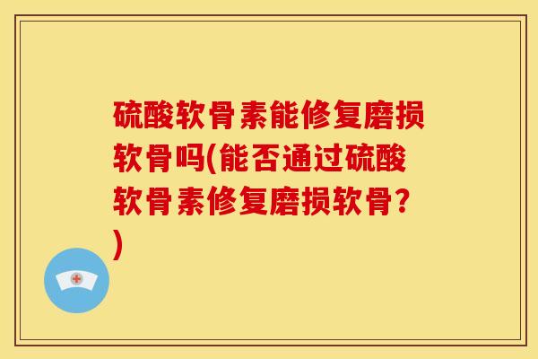 硫酸软骨素能修复磨损软骨吗(能否通过硫酸软骨素修复磨损软骨？)