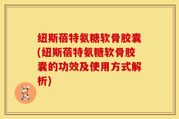纽斯蓓特氨糖软骨胶囊(纽斯蓓特氨糖软骨胶囊的功效及使用方式解析) 纽斯蓓特氨糖软骨胶囊(纽斯蓓特氨糖软骨胶囊的功效及使用方式解析)