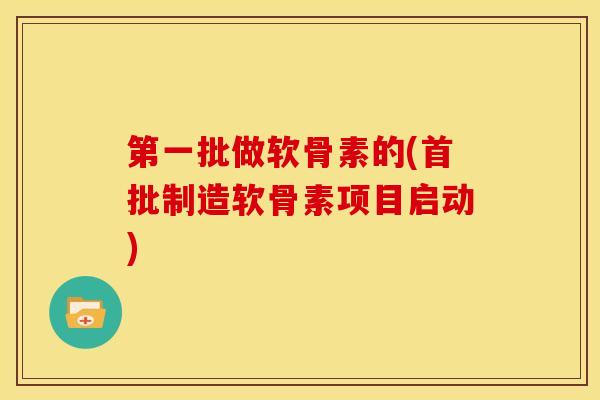 第一批做软骨素的(首批制造软骨素项目启动)