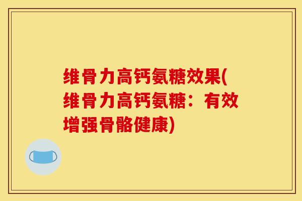 维骨力高钙氨糖效果(维骨力高钙氨糖：有效增强骨骼健康)