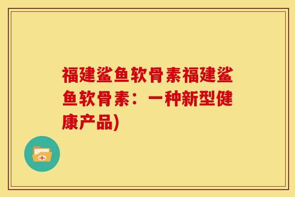 福建鲨鱼软骨素福建鲨鱼软骨素:一种新型健康产品) 福建鲨鱼软骨素福建鲨鱼软骨素:一种新型健康产品)