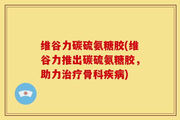 维谷力碳硫氨糖胶(维谷力推出碳硫氨糖胶，助力骨科)