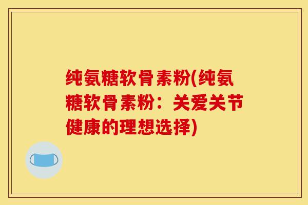 纯氨糖软骨素粉(纯氨糖软骨素粉：关爱关节健康的理想选择)