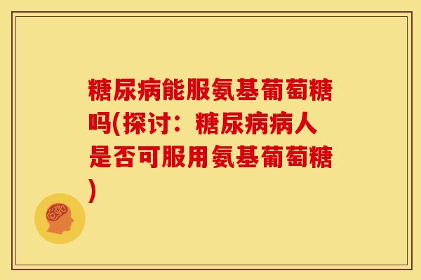 能服氨基葡萄糖吗(探讨:人是否可服用氨基葡萄糖) 能服氨基葡萄糖吗(探讨:人是否可服用氨基葡萄糖)