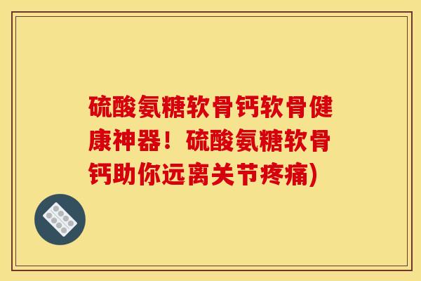 硫酸氨糖软骨钙软骨健康神器!硫酸氨糖软骨钙助你远离关节) 硫酸氨糖软骨钙软骨健康神器!硫酸氨糖软骨钙助你远离关节)