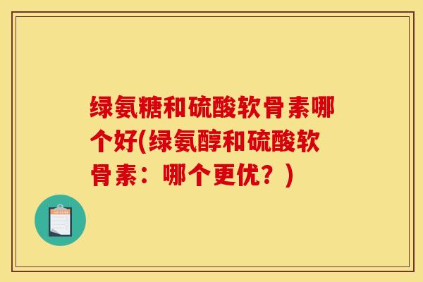 绿氨糖和硫酸软骨素哪个好(绿氨醇和硫酸软骨素:哪个更优?) 绿氨糖和硫酸软骨素哪个好(绿氨醇和硫酸软骨素:哪个更优?)
