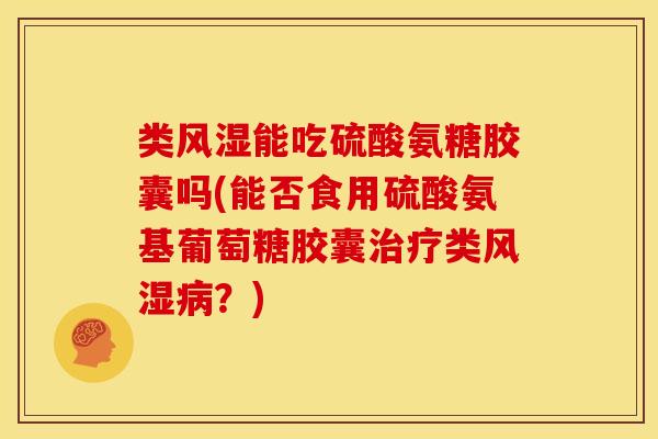 类能吃硫酸氨糖胶囊吗(能否食用硫酸氨基葡萄糖胶囊类?) 类能吃硫酸氨糖胶囊吗(能否食用硫酸氨基葡萄糖胶囊类?)