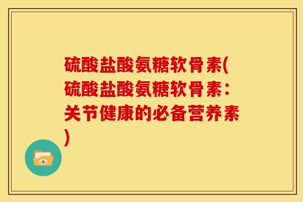 硫酸盐酸氨糖软骨素(硫酸盐酸氨糖软骨素:关节健康的必备营养素) 硫酸盐酸氨糖软骨素(硫酸盐酸氨糖软骨素:关节健康的必备营养素)