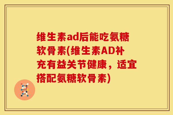 维生素ad后能吃氨糖软骨素(维生素AD补充有益关节健康，适宜搭配氨糖软骨素)