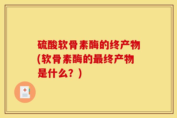 硫酸软骨素酶的终产物(软骨素酶的终产物是什么?) 硫酸软骨素酶的终产物(软骨素酶的终产物是什么?)