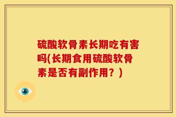 硫酸软骨素长期吃有害吗(长期食用硫酸软骨素是否有副作用？)