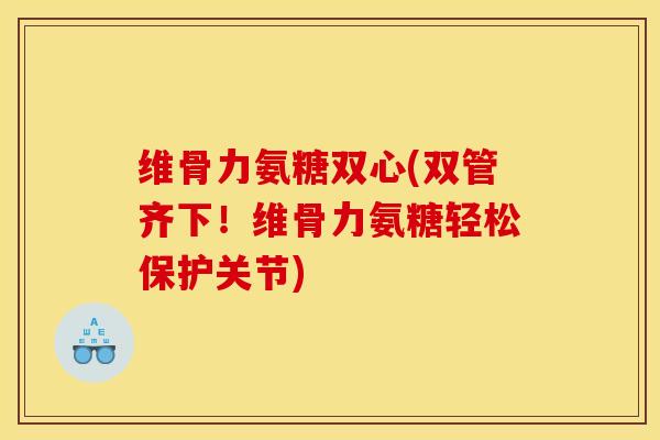 维骨力氨糖双心(双管齐下!维骨力氨糖轻松保护关节) 维骨力氨糖双心(双管齐下!维骨力氨糖轻松保护关节)