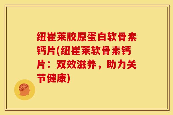 纽崔莱胶原蛋白软骨素钙片(纽崔莱软骨素钙片:双效滋养,助力关节健康) 纽崔莱胶原蛋白软骨素钙片(纽崔莱软骨素钙片:双效滋养,助力关节健康)