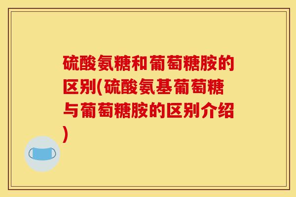 硫酸氨糖和葡萄糖胺的区别(硫酸氨基葡萄糖与葡萄糖胺的区别介绍) 硫酸氨糖和葡萄糖胺的区别(硫酸氨基葡萄糖与葡萄糖胺的区别介绍)