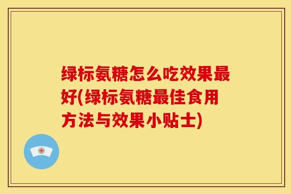 绿标氨糖怎么吃效果好(绿标氨糖佳食用方法与效果小贴士) 绿标氨糖怎么吃效果好(绿标氨糖佳食用方法与效果小贴士)