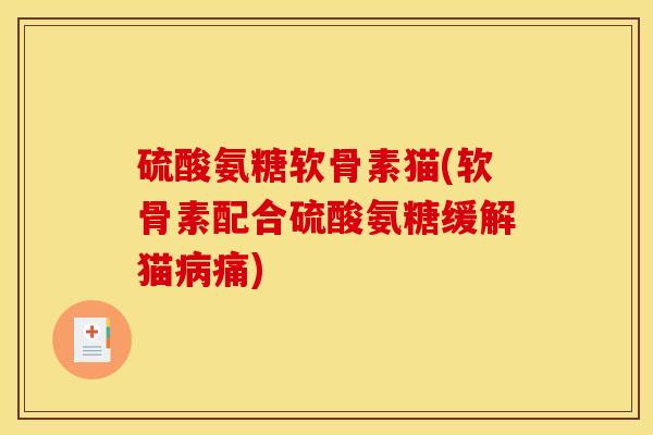 硫酸氨糖软骨素猫(软骨素配合硫酸氨糖缓解猫痛) 硫酸氨糖软骨素猫(软骨素配合硫酸氨糖缓解猫痛)