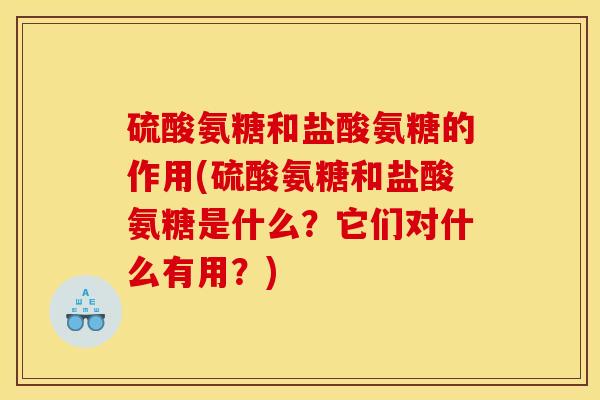 硫酸氨糖和盐酸氨糖的作用(硫酸氨糖和盐酸氨糖是什么？它们对什么有用？)