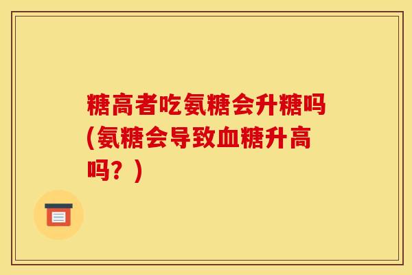 糖高者吃氨糖会升糖吗(氨糖会导致升高吗?) 糖高者吃氨糖会升糖吗(氨糖会导致升高吗?)