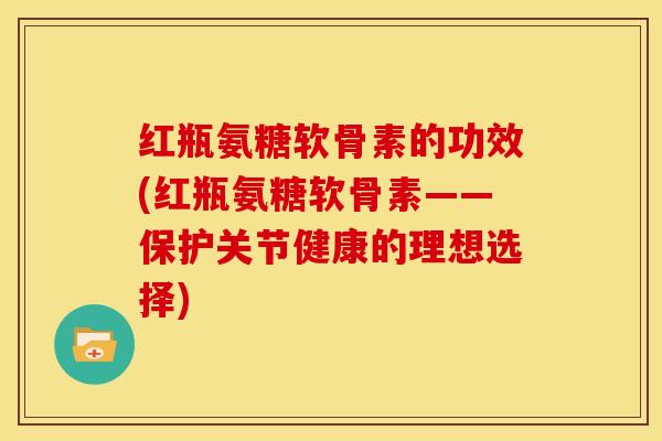 红瓶氨糖软骨素的功效(红瓶氨糖软骨素——保护关节健康的理想选择) 红瓶氨糖软骨素的功效(红瓶氨糖软骨素——保护关节健康的理想选择)