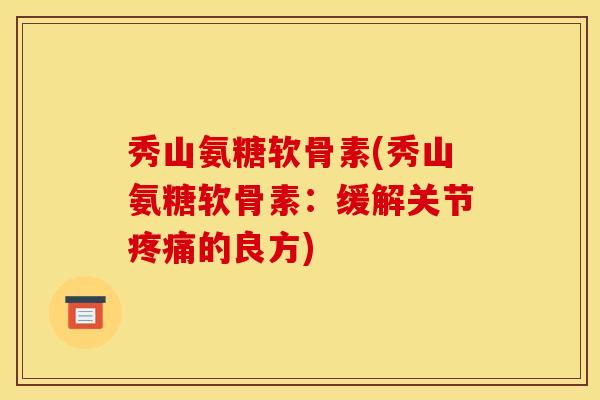 秀山氨糖软骨素(秀山氨糖软骨素:缓解关节的良方) 秀山氨糖软骨素(秀山氨糖软骨素:缓解关节的良方)