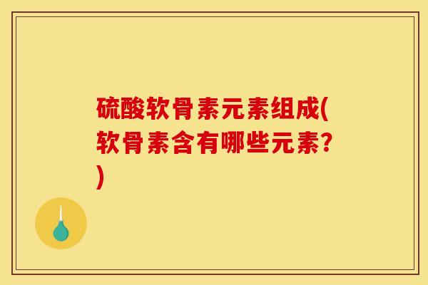 硫酸软骨素元素组成(软骨素含有哪些元素?) 硫酸软骨素元素组成(软骨素含有哪些元素?)