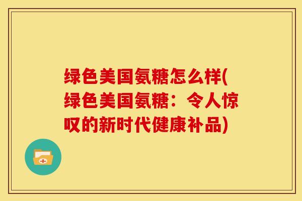 绿色美国氨糖怎么样(绿色美国氨糖:令人惊叹的新时代健康补品) 绿色美国氨糖怎么样(绿色美国氨糖:令人惊叹的新时代健康补品)