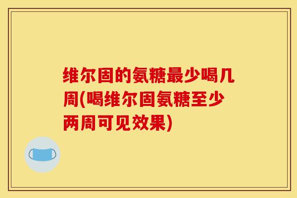维尔固的氨糖少喝几周(喝维尔固氨糖至少两周可见效果) 维尔固的氨糖少喝几周(喝维尔固氨糖至少两周可见效果)