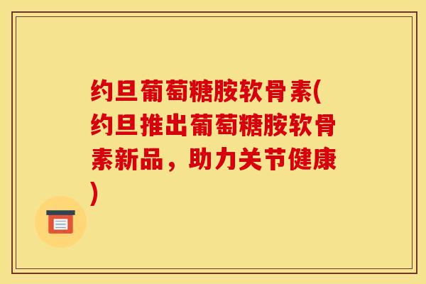 约旦葡萄糖胺软骨素(约旦推出葡萄糖胺软骨素新品,助力关节健康) 约旦葡萄糖胺软骨素(约旦推出葡萄糖胺软骨素新品,助力关节健康)