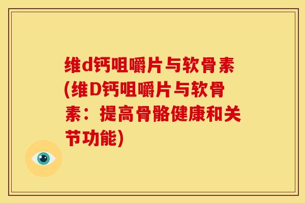 维d钙咀嚼片与软骨素(维D钙咀嚼片与软骨素：提高骨骼健康和关节功能)