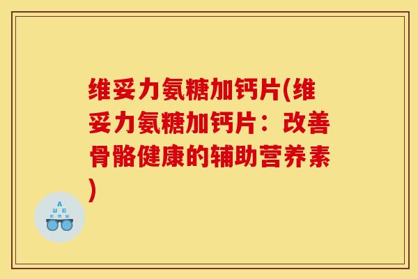 维妥力氨糖加钙片(维妥力氨糖加钙片:改善骨骼健康的辅助营养素) 维妥力氨糖加钙片(维妥力氨糖加钙片:改善骨骼健康的辅助营养素)