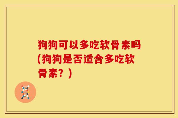 狗狗可以多吃软骨素吗(狗狗是否适合多吃软骨素?) 狗狗可以多吃软骨素吗(狗狗是否适合多吃软骨素?)