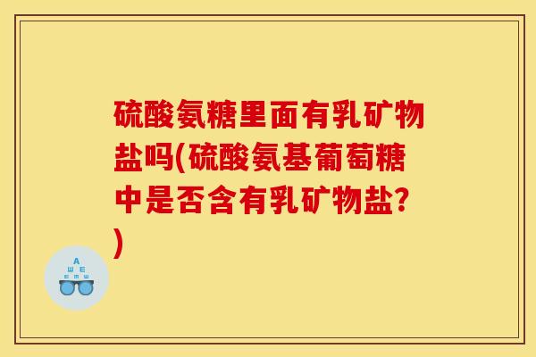 硫酸氨糖里面有乳矿物盐吗(硫酸氨基葡萄糖中是否含有乳矿物盐?) 硫酸氨糖里面有乳矿物盐吗(硫酸氨基葡萄糖中是否含有乳矿物盐?)