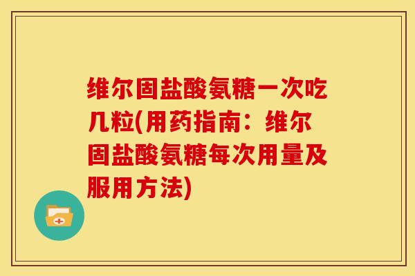 维尔固盐酸氨糖一次吃几粒(用药指南:维尔固盐酸氨糖每次用量及服用方法) 维尔固盐酸氨糖一次吃几粒(用药指南:维尔固盐酸氨糖每次用量及服用方法)
