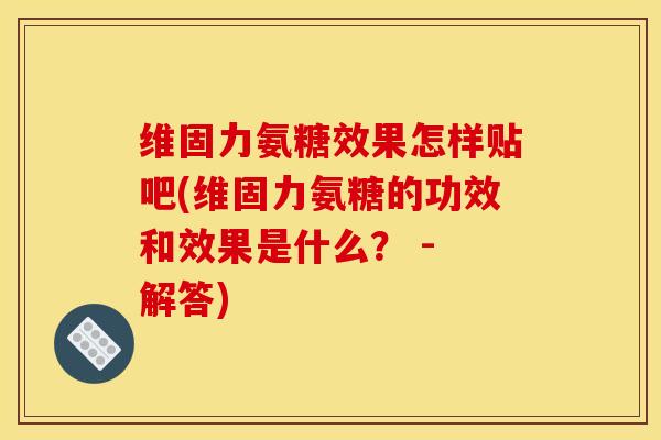 维固力氨糖效果怎样贴吧(维固力氨糖的功效和效果是什么? - 解答) 维固力氨糖效果怎样贴吧(维固力氨糖的功效和效果是什么? - 解答)