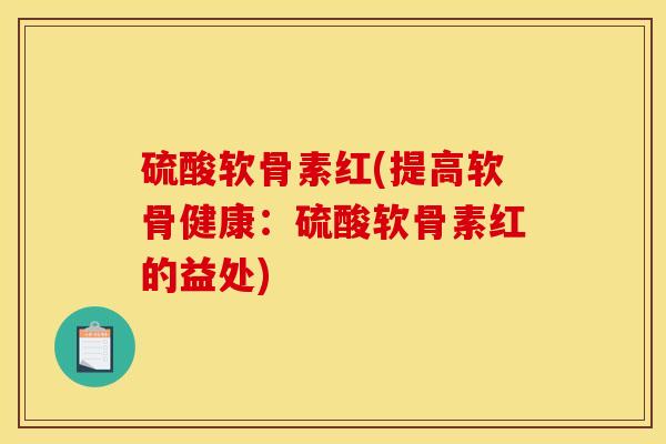硫酸软骨素红(提高软骨健康:硫酸软骨素红的益处) 硫酸软骨素红(提高软骨健康:硫酸软骨素红的益处)